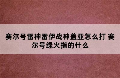 赛尔号雷神雷伊战神盖亚怎么打 赛尔号绿火指的什么